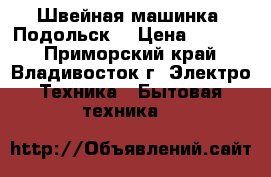 Швейная машинка “Подольск“ › Цена ­ 1 250 - Приморский край, Владивосток г. Электро-Техника » Бытовая техника   